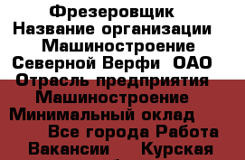 Фрезеровщик › Название организации ­ Машиностроение Северной Верфи, ОАО › Отрасль предприятия ­ Машиностроение › Минимальный оклад ­ 55 000 - Все города Работа » Вакансии   . Курская обл.